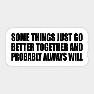 Some Things Just Go Better Together And Probably Always Will Sticker